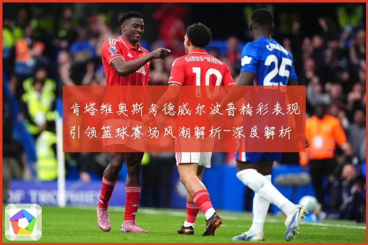 肯塔维奥斯考德威尔波普精彩表现引领篮球赛场风潮解析-深度解析