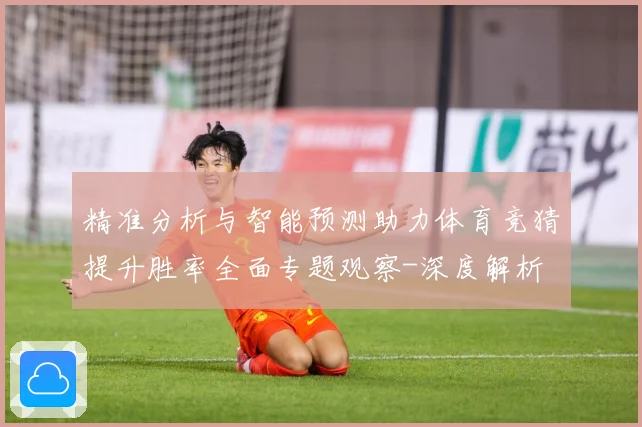 精准分析与智能预测助力体育竞猜提升胜率全面专题观察-深度解析