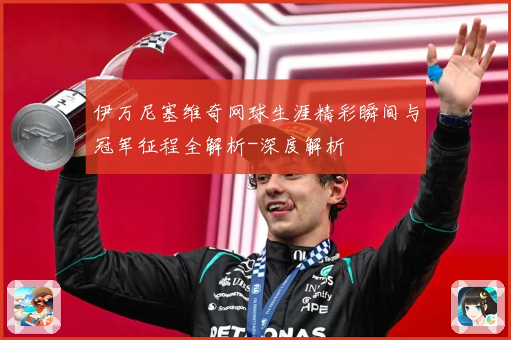 伊万尼塞维奇网球生涯精彩瞬间与冠军征程全解析-深度解析