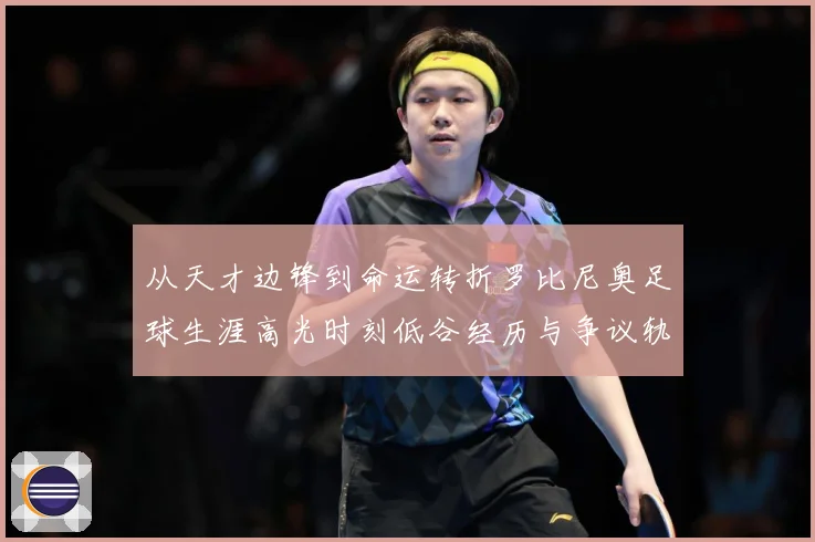 从天才边锋到命运转折罗比尼奥足球生涯高光时刻低谷经历与争议轨迹解析-深度解析
