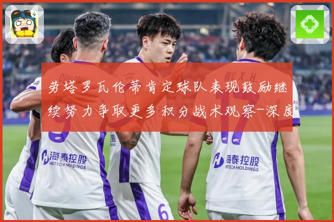 劳塔罗瓦伦蒂肯定球队表现鼓励继续努力争取更多积分战术观察-深度解析