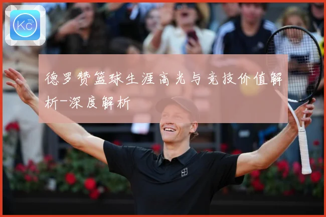 德罗赞篮球生涯高光与竞技价值解析-深度解析