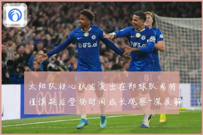 太阳队核心狄龙复出在即球队或将谨慎延后登场时间成长观察-深度解析