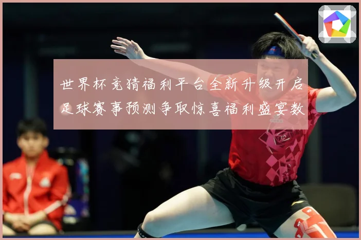 世界杯竞猜福利平台全新升级开启足球赛事预测争取惊喜福利盛宴数据研判-深度解析