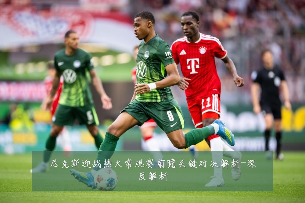 尼克斯迎战热火常规赛前瞻关键对决解析-深度解析