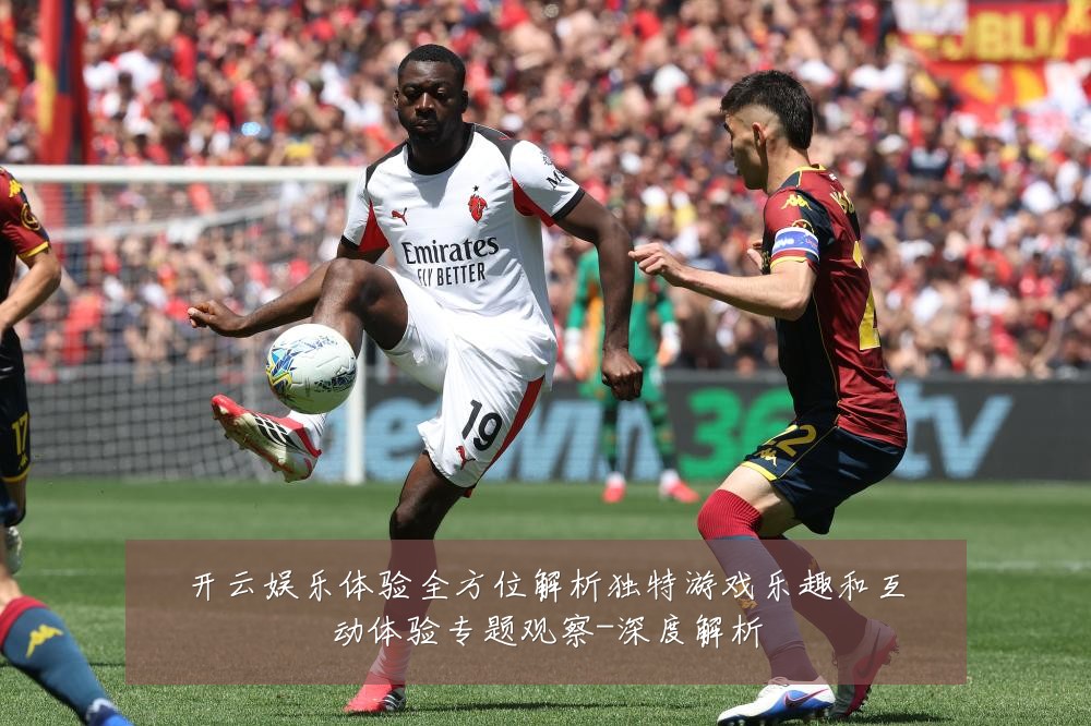 开云娱乐体验全方位解析独特游戏乐趣和互动体验专题观察-深度解析