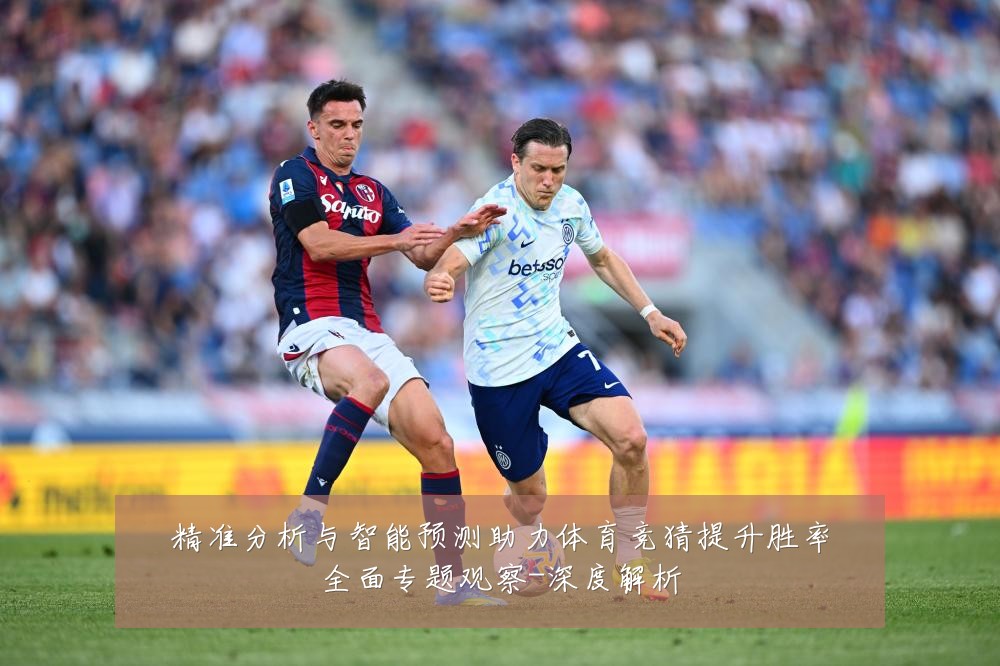 精准分析与智能预测助力体育竞猜提升胜率全面专题观察-深度解析