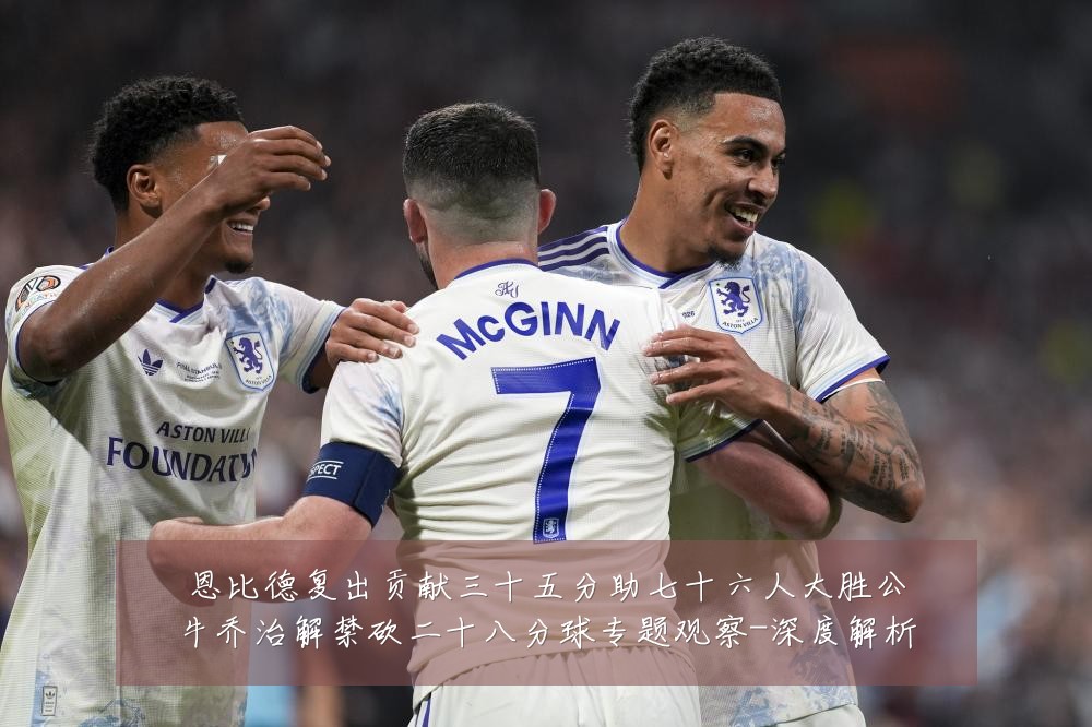 恩比德复出贡献三十五分助七十六人大胜公牛乔治解禁砍二十八分球专题观察-深度解析