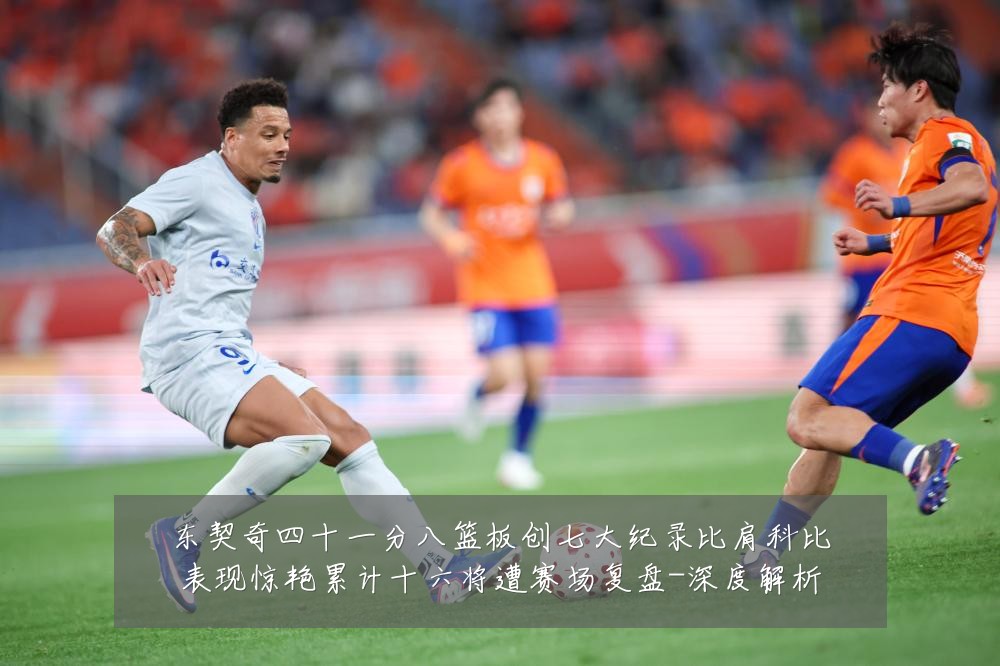 东契奇四十一分八篮板创七大纪录比肩科比表现惊艳累计十六将遭赛场复盘-深度解析